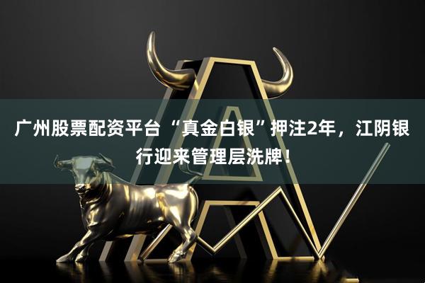 广州股票配资平台 “真金白银”押注2年，江阴银行迎来管理层洗牌！