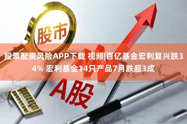 股票配资风险APP下载 视频|百亿基金宏利复兴跌34% 宏利基金14只产品7月跌超3成