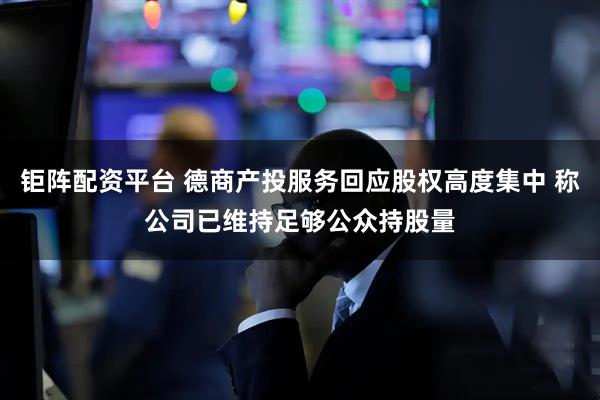 钜阵配资平台 德商产投服务回应股权高度集中 称公司已维持足够公众持股量