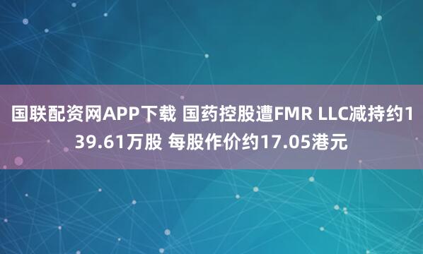 国联配资网APP下载 国药控股遭FMR LLC减持约139.61万股 每股作价约17.05港元
