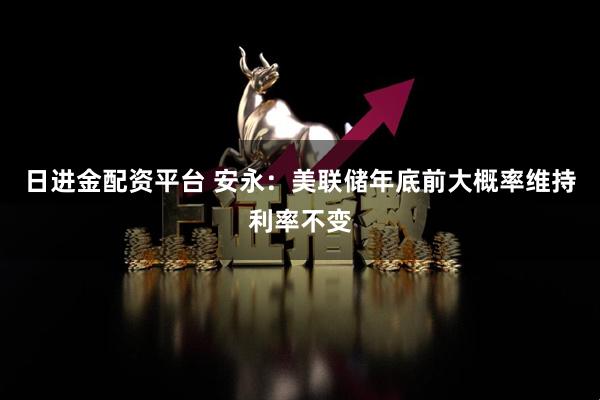 日进金配资平台 安永：美联储年底前大概率维持利率不变