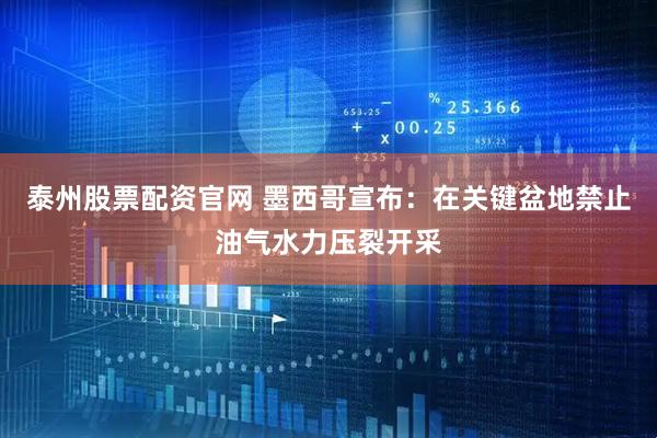 泰州股票配资官网 墨西哥宣布：在关键盆地禁止油气水力压裂开采