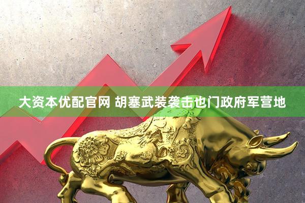 大资本优配官网 胡塞武装袭击也门政府军营地