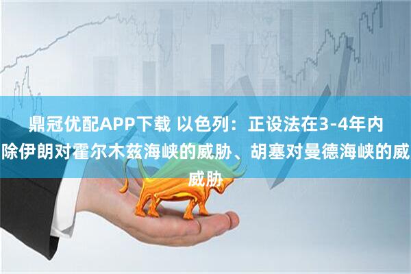 鼎冠优配APP下载 以色列：正设法在3-4年内消除伊朗对霍尔木兹海峡的威胁、胡塞对曼德海峡的威胁