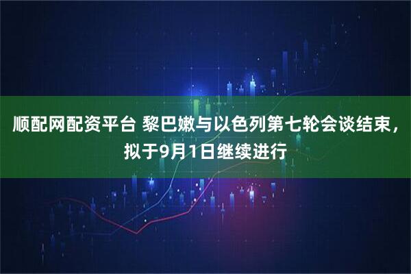 顺配网配资平台 黎巴嫩与以色列第七轮会谈结束，拟于9月1日继续进行