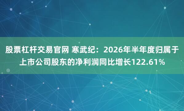 股票杠杆交易官网 寒武纪：2026年半年度归属于上市公司股东的净利润同比增长122.61%