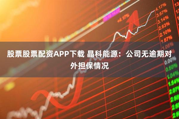 股票股票配资APP下载 晶科能源：公司无逾期对外担保情况