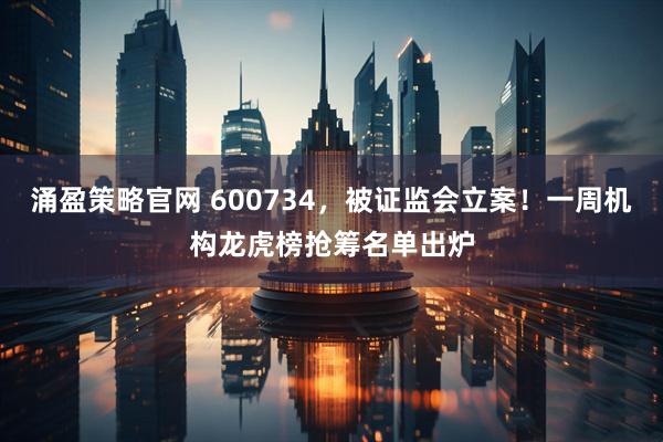 涌盈策略官网 600734，被证监会立案！一周机构龙虎榜抢筹名单出炉