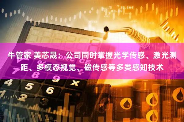 牛管家 美芯晟：公司同时掌握光学传感、激光测距、多模态视觉、磁传感等多类感知技术