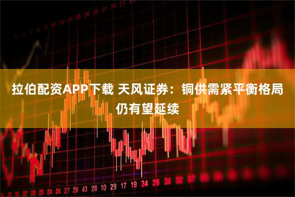 拉伯配资APP下载 天风证券：铜供需紧平衡格局仍有望延续