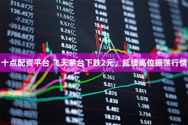 十点配资平台 飞天茅台下跌2元，延续高位振荡行情