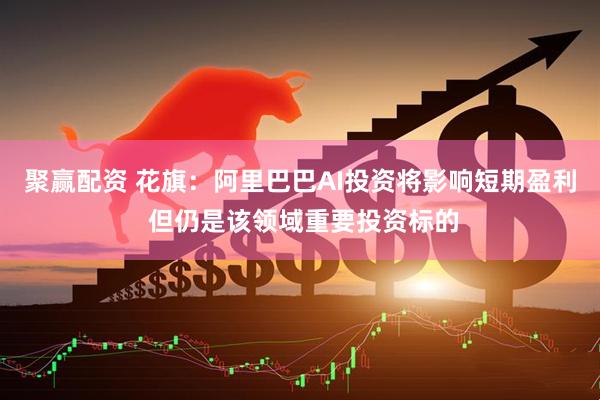 聚赢配资 花旗：阿里巴巴AI投资将影响短期盈利 但仍是该领域重要投资标的